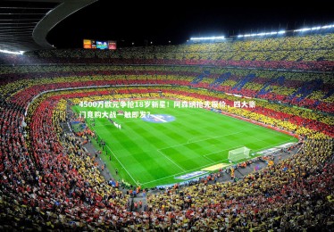 【皇冠crown体育官网】4500万欧元争抢18岁新星！阿森纳抢先报价，四大豪门竞购大战一触即发？