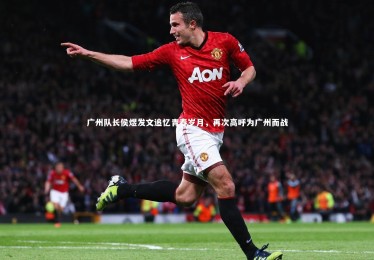 皇冠官方网：广州队长侯煜发文追忆青春岁月，再次高呼为广州而战