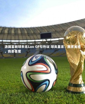 皇冠网官网：洛国富新球衣名Luo GF引热议 球员直言，寓意美好，我甚喜爱