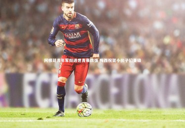 【皇冠网官网】阿根廷青年军挺进世青赛四强 梅西祝贺小伙子们晋级