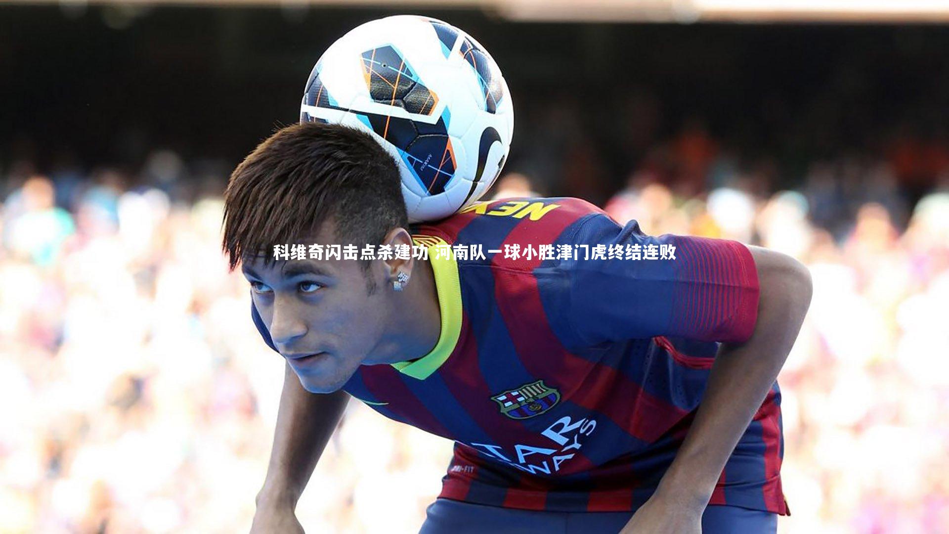 科维奇闪击点杀建功 河南队一球小胜津门虎终结连败